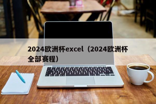 2024欧洲杯excel（2024欧洲杯全部赛程）