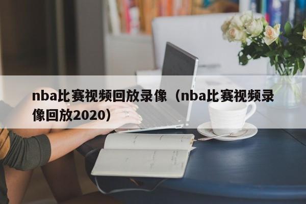 nba比赛视频回放录像（nba比赛视频录像回放2020）