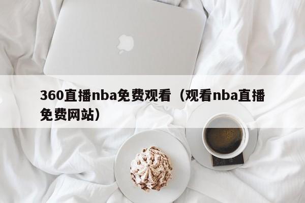 360直播nba免费观看（观看nba直播免费网站）